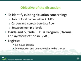 Objective of the discussion
• To identify existing situation concerning:
o Role of local communities in MRV
o Carbon and n...