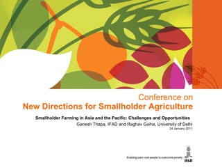 Conference on New Directions for Smallholder Agriculture Smallholder Farming in Asia and the Pacific: Challenges and Opportunities  Ganesh Thapa, IFAD and Raghav Gaiha, University of Delhi 24 January 2011 