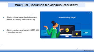 WHY URL SEQUENCE MONITORING REQUIRED?
 Site is not reachable due to too many
people accessing it simultaneously
 Clicking on the page leads to HTTP 500
internal server error
Slow Loading Page?
 