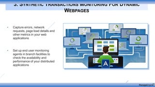 • Capture errors, network
requests, page load details and
other metrics in your web
applications
• Set up end user monitoring
agents in branch facilities to
check the availability and
performance of your distributed
applications
3. SYNTHETIC TRANSACTIONS MONITORING FOR DYNAMIC
WEBPAGES
 
