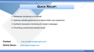 Contact : eval-apm@manageengine.com
Online Demo : demo.appmanager.com
1. Webserver monitoring in a nutshell
2. Optimize website performance to deliver better user experience
3. Synthetic transaction monitoring for modern webpages
4. Preventing unauthorized website hacks
QUICK RECAP:
 