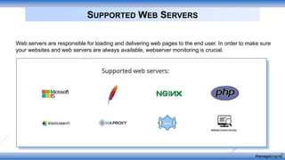SUPPORTED WEB SERVERS
Web servers are responsible for loading and delivering web pages to the end user. In order to make sure
your websites and web servers are always available, webserver monitoring is crucial.
 