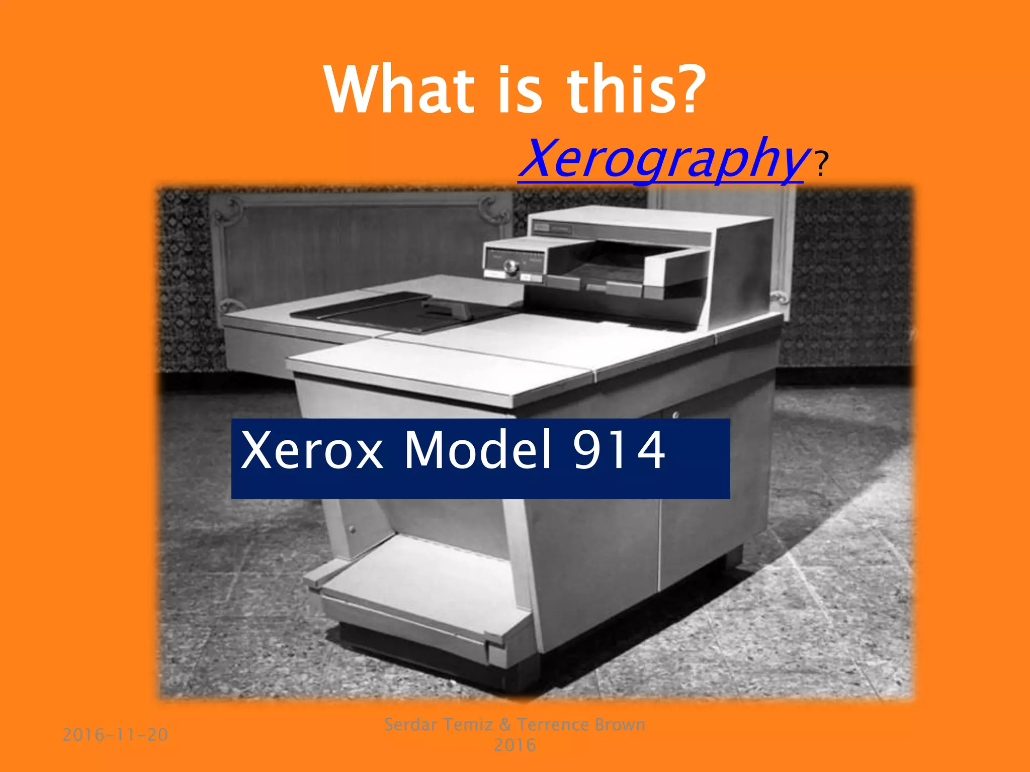 Serdar Temiz & Terrence Brown
2016
2016-11-20
What is this?
Xerox Model 914
Xerography ?
 