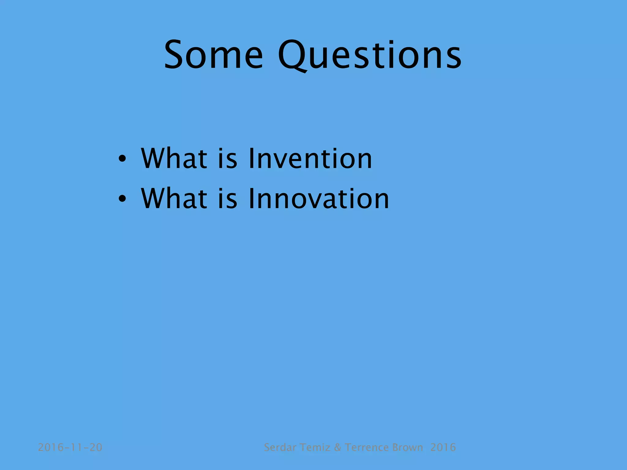 Some Questions
• What is Invention
• What is Innovation
Serdar Temiz & Terrence Brown 20162016-11-20
 