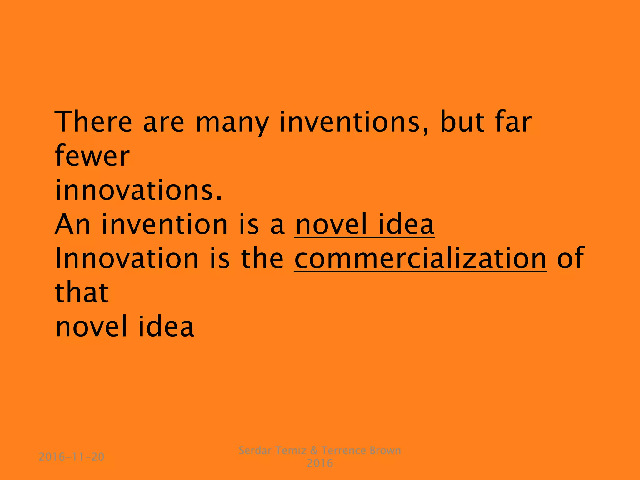 There are many inventions, but far
fewer
innovations.
An invention is a novel idea
Innovation is the commercialization of
that
novel idea
Serdar Temiz & Terrence Brown
2016
2016-11-20
 