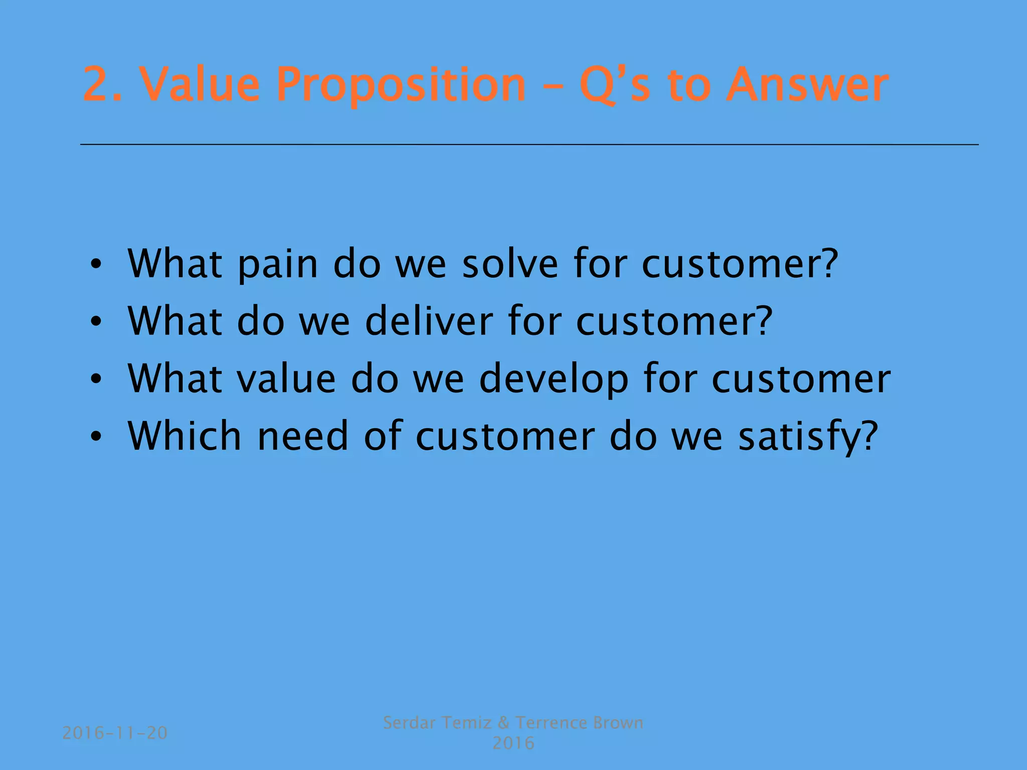 • What pain do we solve for customer?
• What do we deliver for customer?
• What value do we develop for customer
• Which need of customer do we satisfy?
Serdar Temiz & Terrence Brown
2016
2016-11-20
2. Value Proposition – Q’s to Answer
 