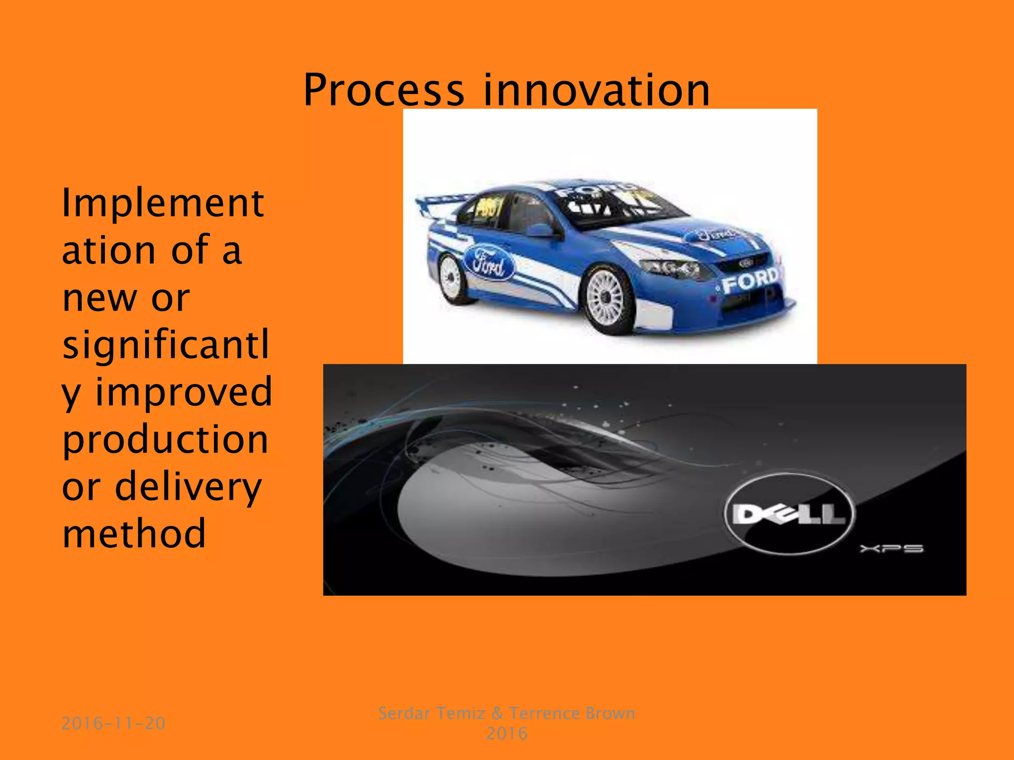 Process innovation
Implement
ation of a
new or
significantl
y improved
production
or delivery
method
Serdar Temiz & Terrence Brown
2016
2016-11-20
 