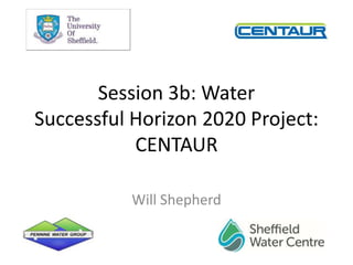 Session 3b: Water
Successful Horizon 2020 Project:
CENTAUR
Will Shepherd
 