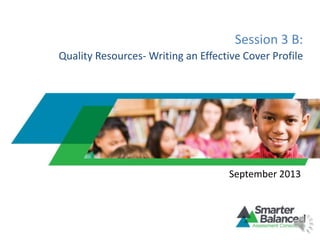 Session 3 B:
Quality Resources- Writing an Effective Cover Profile
September 2013
 