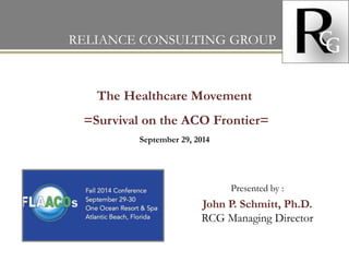 The Healthcare Movement
=Survival on the ACO Frontier=
September 29, 2014
RELIANCE CONSULTING GROUP
Presented by :
John P. Schmitt, Ph.D.
RCG Managing Director
 