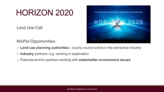 HORIZON 2020
Land Use Call
MinPol Opportunities:
 Land use planning authorities - county council active in the extractive...