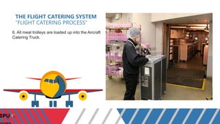 THE FLIGHT CATERING SYSTEM
“FLIGHT CATERING PROCESS”
6. All meal trolleys are loaded up into the Aircraft
Catering Truck.
 