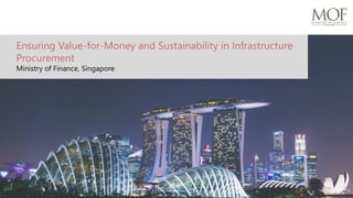 Ensuring Value-for-Money and Sustainability in Infrastructure
Procurement
Ministry of Finance, Singapore
 