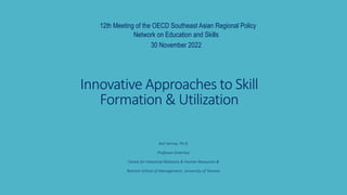 Innovative Approaches to Skill
Formation & Utilization
Anil Verma, Ph.D.
Professor Emeritus
Centre for Industrial Relations & Human Resources &
Rotman School of Management, University of Toronto
12th Meeting of the OECD Southeast Asian Regional Policy
Network on Education and Skills
30 November 2022
 