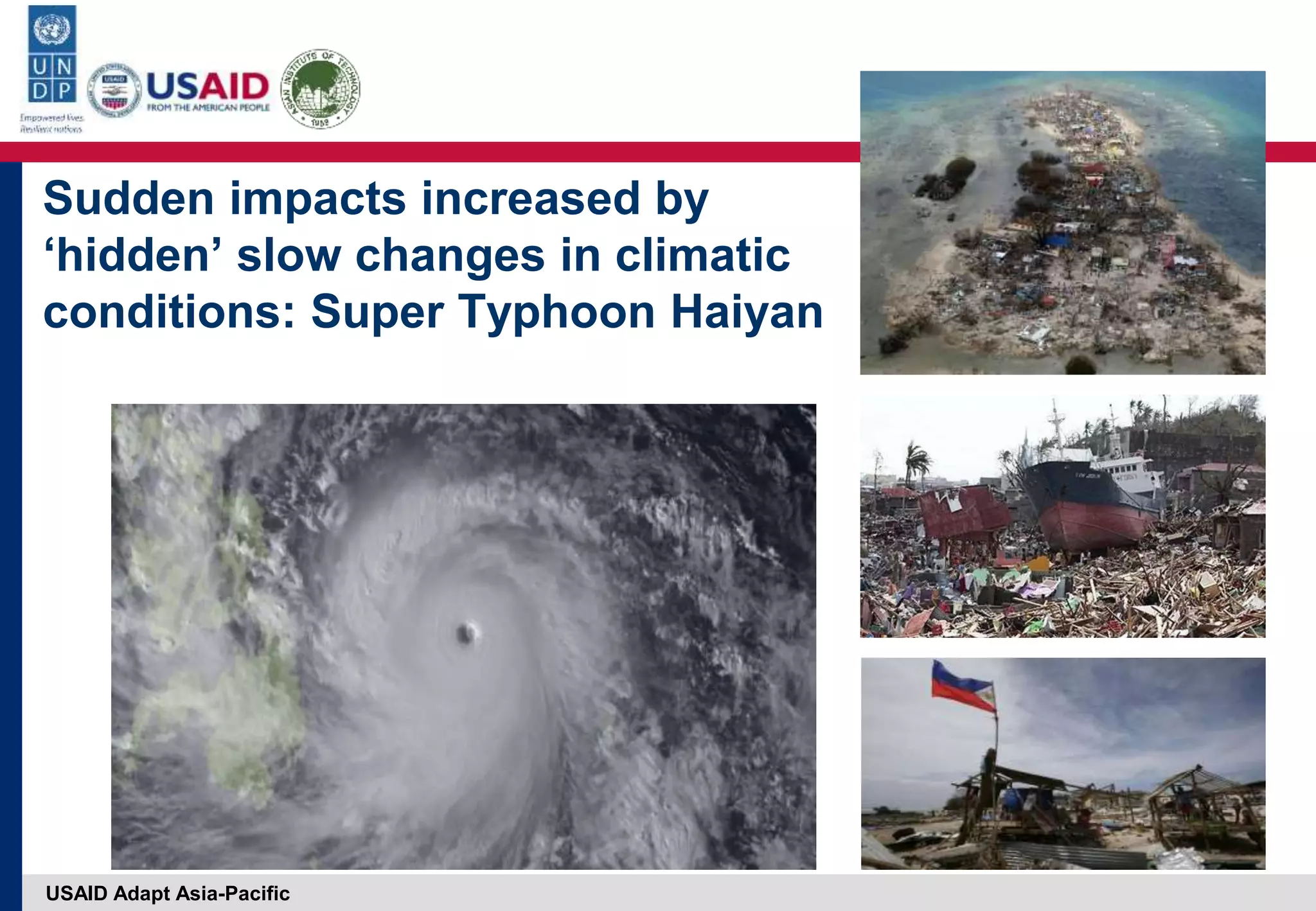 USAID Adapt Asia-Pacific
Sudden impacts increased by
‘hidden’ slow changes in climatic
conditions: Super Typhoon Haiyan
 