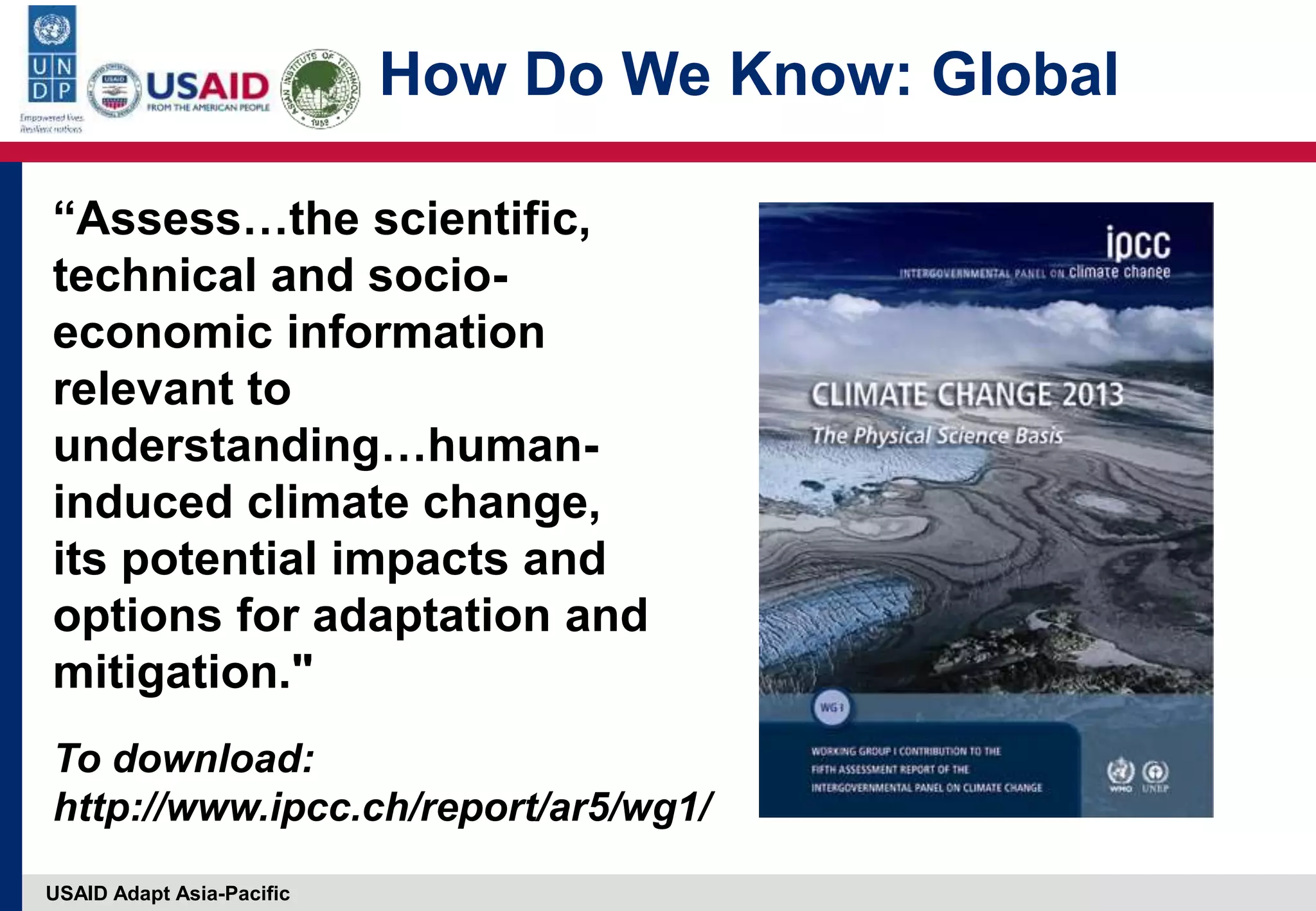 USAID Adapt Asia-Pacific
How Do We Know: Global
“Assess…the scientific,
technical and socio-
economic information
relevant to
understanding…human-
induced climate change,
its potential impacts and
options for adaptation and
mitigation."
To download:
http://www.ipcc.ch/report/ar5/wg1/
 