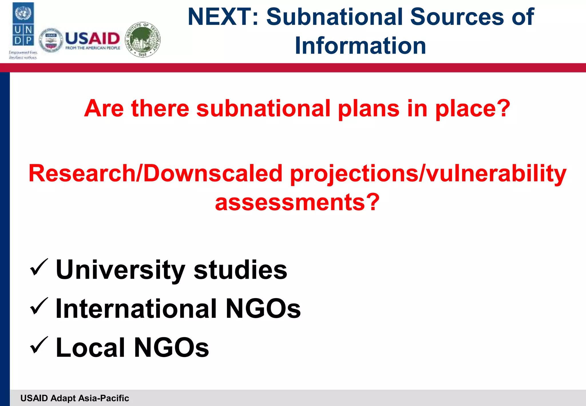 USAID Adapt Asia-Pacific
NEXT: Subnational Sources of
Information
Are there subnational plans in place?
Research/Downscaled projections/vulnerability
assessments?
 University studies
 International NGOs
 Local NGOs
 