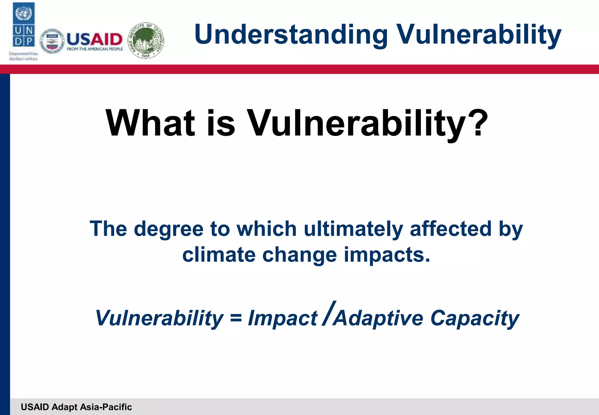 USAID Adapt Asia-Pacific
The degree to which ultimately affected by
climate change impacts.
Vulnerability = Impact /Adaptive Capacity
What is Vulnerability?
Understanding Vulnerability
 