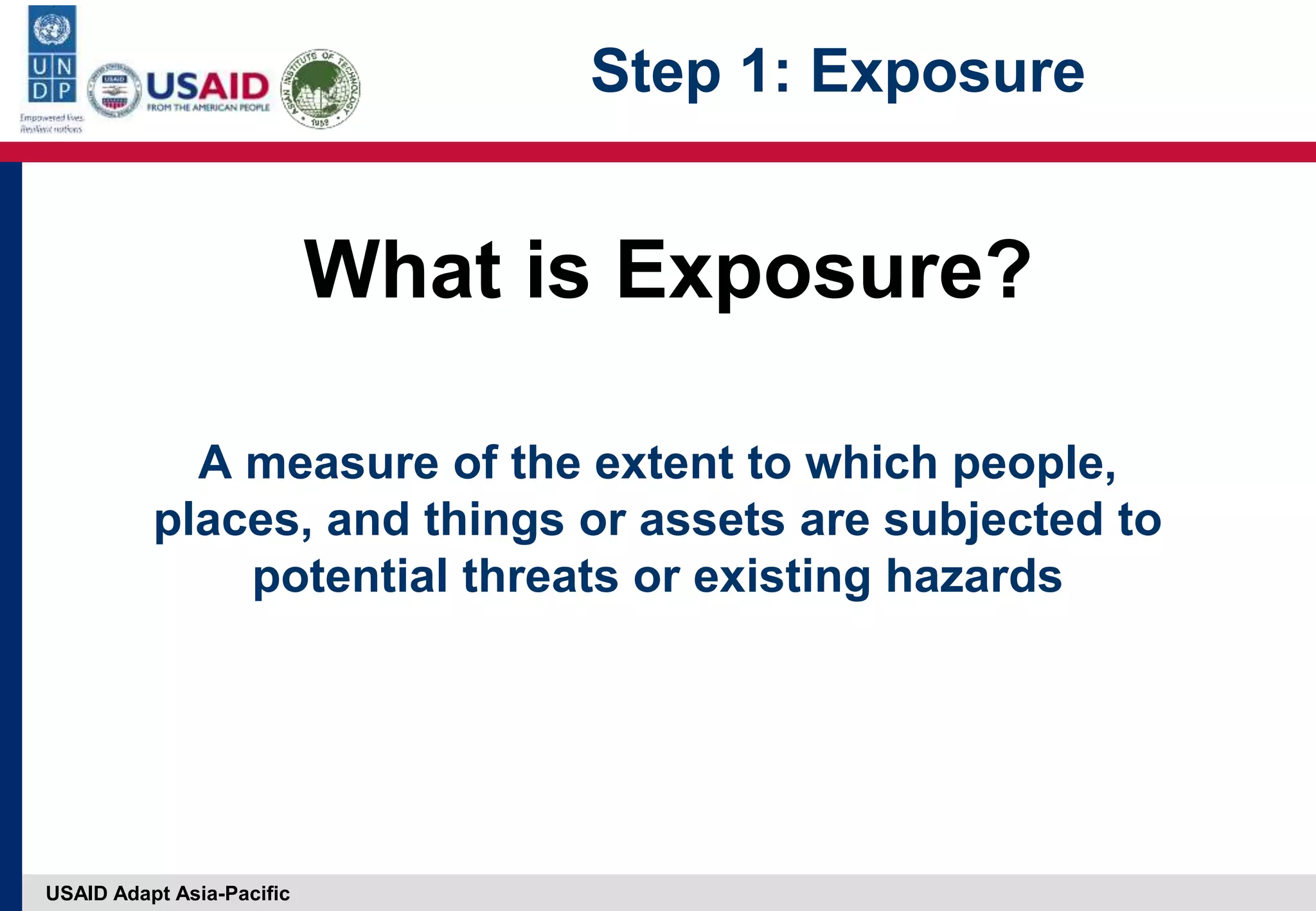 USAID Adapt Asia-Pacific
A measure of the extent to which people,
places, and things or assets are subjected to
potential threats or existing hazards
What is Exposure?
Step 1: Exposure
 