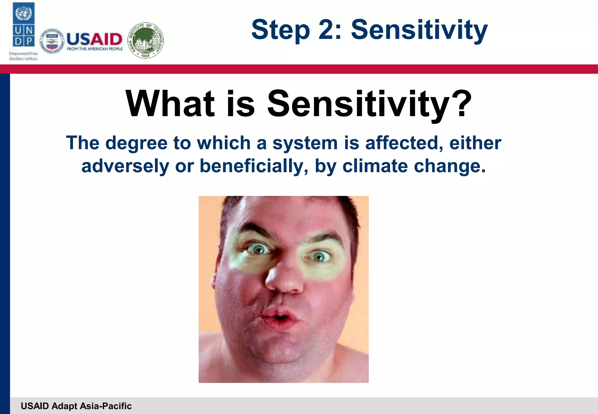 USAID Adapt Asia-Pacific
The degree to which a system is affected, either
adversely or beneficially, by climate change.
What is Sensitivity?
Step 2: Sensitivity
 