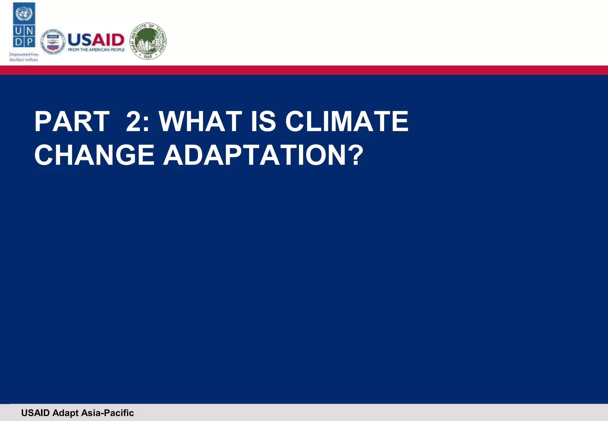 USAID Adapt Asia-Pacific
PART 2: WHAT IS CLIMATE
CHANGE ADAPTATION?
 
