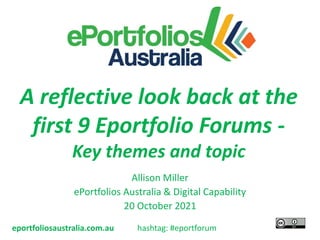 eportfoliosaustralia.com.au
A reflective look back at the
first 9 Eportfolio Forums -
Key themes and topic
Allison Miller
ePortfolios Australia & Digital Capability
20 October 2021
hashtag: #eportforum
 