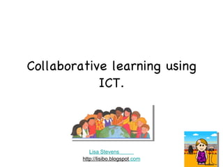 Collaborative learning using ICT. Lisa Stevens           http://lisibo.blogspot .com 