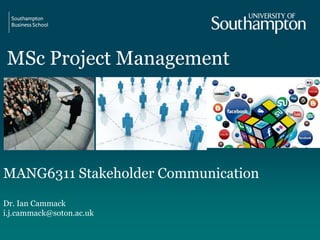 MSc Project Management
MANG6311 Stakeholder Communication
Dr. Ian Cammack
i.j.cammack@soton.ac.uk
 
