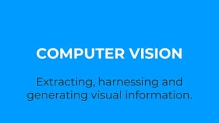 Extracting, harnessing and
generating visual information.
COMPUTER VISION
 