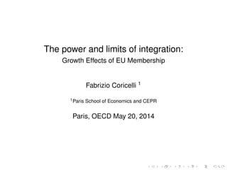 The power and limits of integration: 
Growth Effects of EU Membership 
Fabrizio Coricelli 1 
1Paris School of Economics and CEPR 
Paris, OECD May 20, 2014 
 