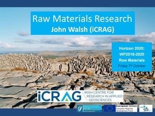 Horizon 2020:
WP2018-2020
Raw Materials
Friday 7th October
Raw Materials Research
John Walsh (iCRAG)
 