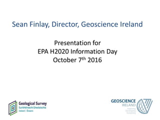 Sean Finlay, Director, Geoscience Ireland
Presentation for
EPA H2020 Information Day
October 7th 2016
 