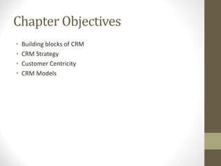 Chapter Objectives
• Building blocks of CRM
• CRM Strategy
• Customer Centricity
• CRM Models
 