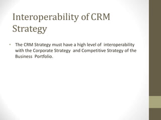 Interoperability of CRM
Strategy
• The CRM Strategy must have a high level of interoperability
with the Corporate Strategy and Competitive Strategy of the
Business Portfolio.
 