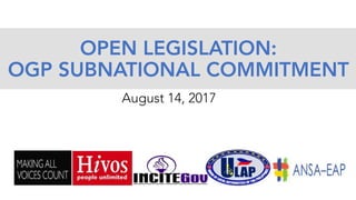 OPEN LEGISLATION:
OGP SUBNATIONAL COMMITMENT
August 14, 2017	
 