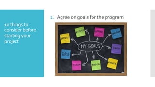 1. Agree on goals for the program
10 things to
consider before
starting your
project

 