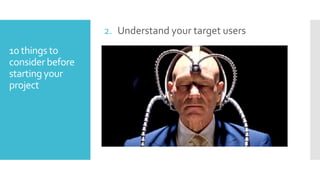 2. Understand your target users
10 things to
consider before
starting your
project

 