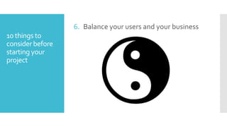 6. Balance your users and your business
10 things to
consider before
starting your
project

 