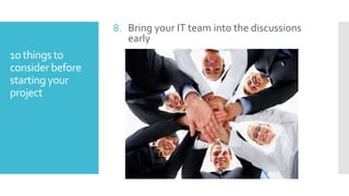 8. Bring your IT team into the discussions
early

10 things to
consider before
starting your
project

 