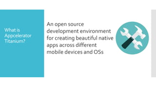 What is
Appcelerator
Titanium?

An open source
development environment
for creating beautiful native
apps across different
mobile devices and OSs

 