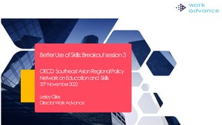 Work Advance and Experian
March 2020
THIS REPORT HAS BEEN SHARED IN CONFIDENCE AND HAS YET
TO BE FIANLISED
BetterUseofSkills:Breakoutsession3
OECD SoutheastAsianRegionalPolicy
NetworkonEducationand Skills
30thNovember2022
LesleyGiles
DirectorWorkAdvance
 