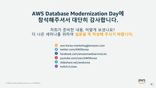© 2020, Amazon Web Services, Inc. or its Affiliates.
AWS Database Modernization Day에
참석해주셔서 대단히 감사합니다.
aws-korea-marketing@amazon.com
twitter.com/AWSKorea
facebook.com/amazonwebservices.ko
youtube.com/user/AWSKorea
slideshare.net/awskorea
twitch.tv/aws
저희가 준비한 내용, 어떻게 보셨나요?
더 나은 세미나를 위하여 설문을 꼭 작성해 주시기 바랍니다.
 