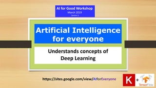 Artificial Intelligence
for everyone
Understands concepts of
Deep Learning
AI for Good Workshop
March 2019
Session 3
https://sites.google.com/view/AIforEveryone
 