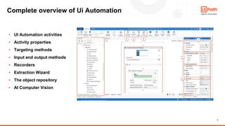 3
Complete overview of Ui Automation
▪ UI Automation activities
▪ Activity properties
▪ Targeting methods
▪ Input and output methods
▪ Recorders
▪ Extraction Wizard
▪ The object repository
▪ AI Computer Vision
 