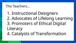 The Teachers…
1. Instructional Designers
2. Advocates of Lifelong Learning
3. Promoters of Ethical Digital
Literacy
4. Catalysts of Transformation
 