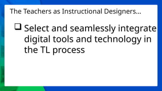 The Teachers as Instructional Designers…
 Select and seamlessly integrate
digital tools and technology in
the TL process
 