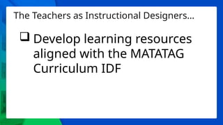 The Teachers as Instructional Designers…
 Develop learning resources
aligned with the MATATAG
Curriculum IDF
 