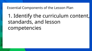 Essential Components of the Lesson Plan
1. Identify the curriculum content,
standards, and lesson
competencies
 