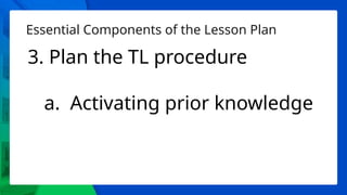 Essential Components of the Lesson Plan
3. Plan the TL procedure
a. Activating prior knowledge
 