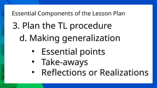 Essential Components of the Lesson Plan
3. Plan the TL procedure
d. Making generalization
• Essential points
• Take-aways
• Reflections or Realizations
 